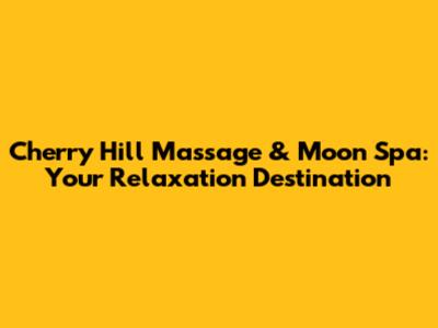 Cherry Hill Massage & Moon Spa: Your Relaxation Destination
