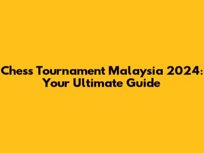 Chess Tournament Malaysia 2024: Your Ultimate Guide