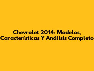 Chevrolet 2014: Modelos, Características Y Análisis Completo