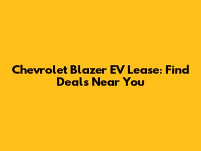 Chevrolet Blazer EV Lease: Find Deals Near You