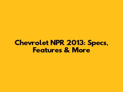 Chevrolet NPR 2013: Specs, Features & More