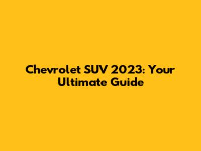 Chevrolet SUV 2023: Your Ultimate Guide
