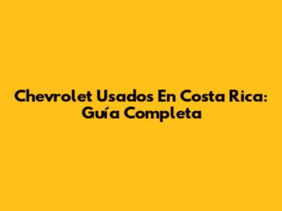 Chevrolet Usados En Costa Rica: Guía Completa