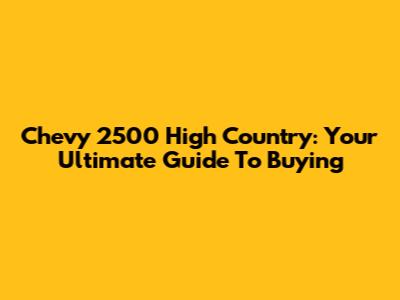 Chevy 2500 High Country: Your Ultimate Guide To Buying