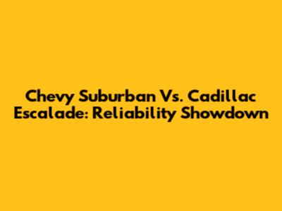 Chevy Suburban Vs. Cadillac Escalade: Reliability Showdown