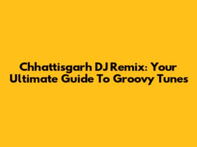 Chhattisgarh DJ Remix: Your Ultimate Guide To Groovy Tunes