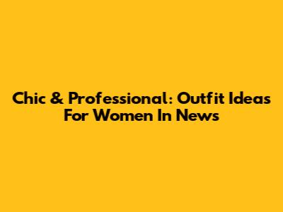 Chic & Professional: Outfit Ideas For Women In News