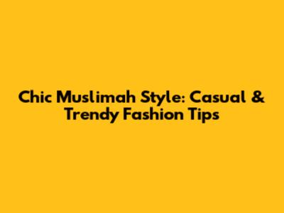 Chic Muslimah Style: Casual & Trendy Fashion Tips