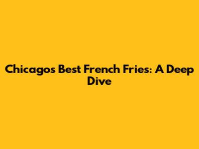 Chicago's Best French Fries: A Deep Dive
