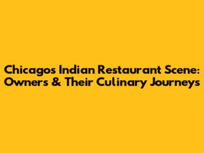 Chicago's Indian Restaurant Scene: Owners & Their Culinary Journeys