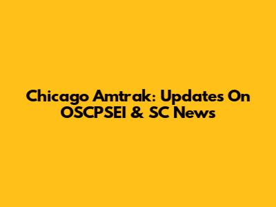 Chicago Amtrak: Updates On OSCPSEI & SC News