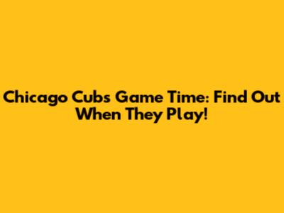 Chicago Cubs Game Time: Find Out When They Play!