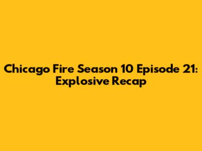 Chicago Fire Season 10 Episode 21: Explosive Recap