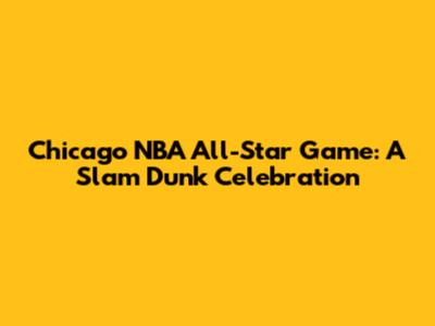 Chicago NBA All-Star Game: A Slam Dunk Celebration