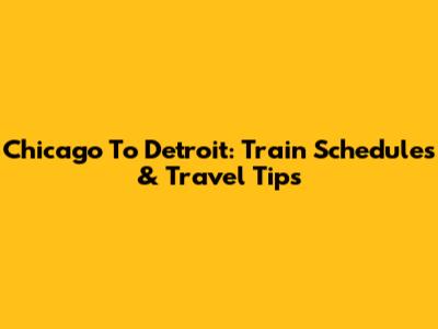 Chicago To Detroit: Train Schedules & Travel Tips