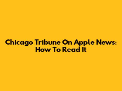 Chicago Tribune On Apple News: How To Read It