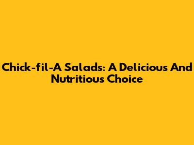 Chick-fil-A Salads: A Delicious And Nutritious Choice