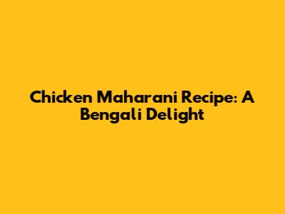 Chicken Maharani Recipe: A Bengali Delight
