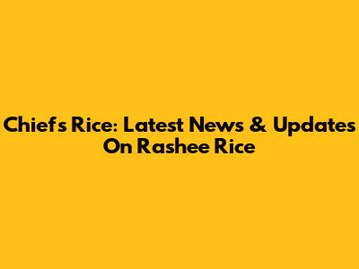 Chiefs Rice: Latest News & Updates On Rashee Rice