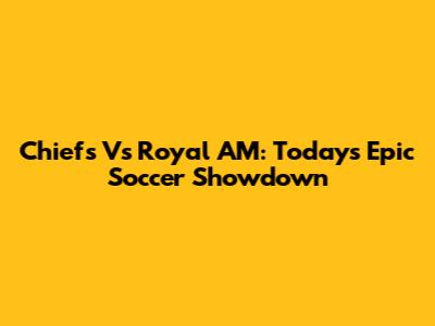 Chiefs Vs Royal AM: Today's Epic Soccer Showdown