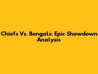 Chiefs Vs. Bengals: Epic Showdown Analysis