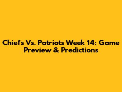 Chiefs Vs. Patriots Week 14: Game Preview & Predictions