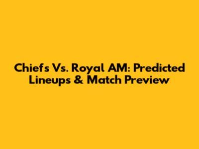 Chiefs Vs. Royal AM: Predicted Lineups & Match Preview