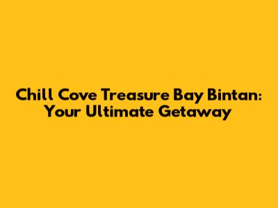Chill Cove Treasure Bay Bintan: Your Ultimate Getaway