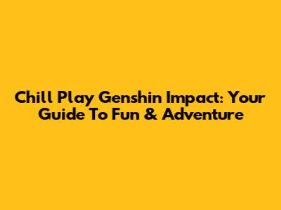 Chill Play Genshin Impact: Your Guide To Fun & Adventure