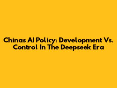 China's AI Policy: Development Vs. Control In The Deepseek Era