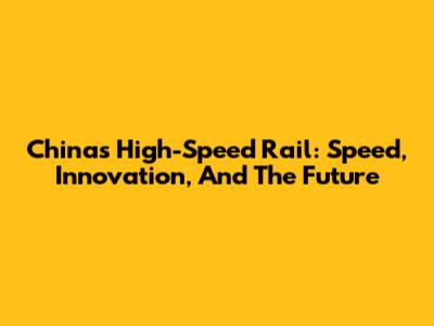 China's High-Speed Rail: Speed, Innovation, And The Future