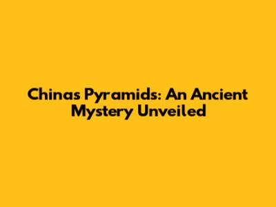 China's Pyramids: An Ancient Mystery Unveiled