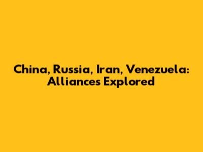 China, Russia, Iran, Venezuela: Alliances Explored