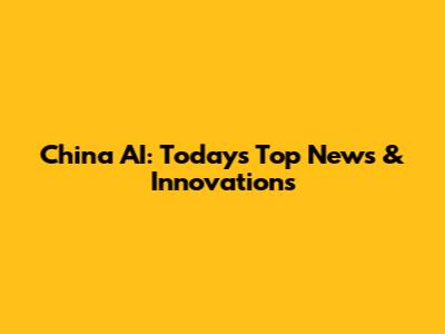 China AI: Today's Top News & Innovations