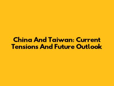 China And Taiwan: Current Tensions And Future Outlook