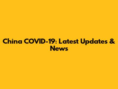 China COVID-19: Latest Updates & News