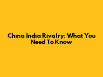 China India Rivalry: What You Need To Know