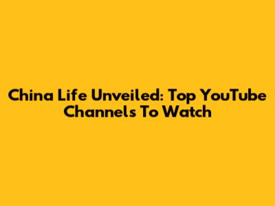 China Life Unveiled: Top YouTube Channels To Watch