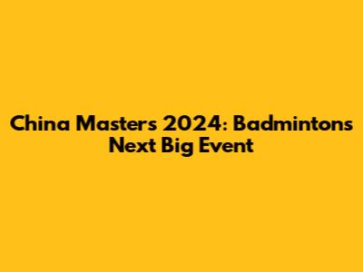China Masters 2024: Badminton's Next Big Event