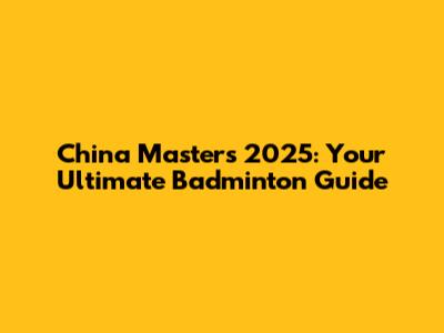 China Masters 2025: Your Ultimate Badminton Guide