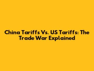 China Tariffs Vs. US Tariffs: The Trade War Explained