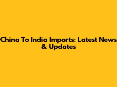 China To India Imports: Latest News & Updates