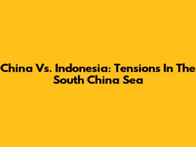 China Vs. Indonesia: Tensions In The South China Sea