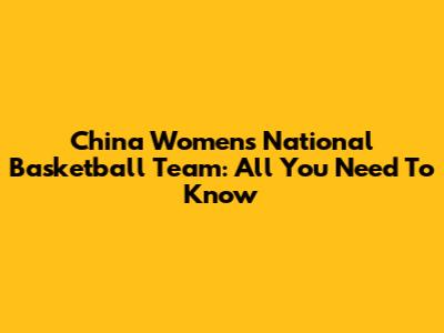 China Women's National Basketball Team: All You Need To Know