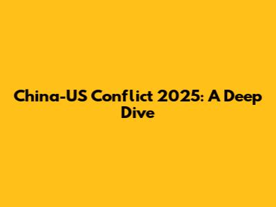 China-US Conflict 2025: A Deep Dive