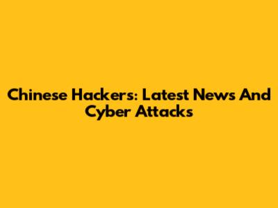Chinese Hackers: Latest News And Cyber Attacks