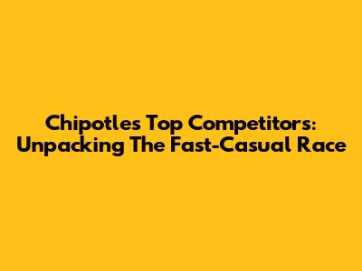 Chipotle's Top Competitors: Unpacking The Fast-Casual Race