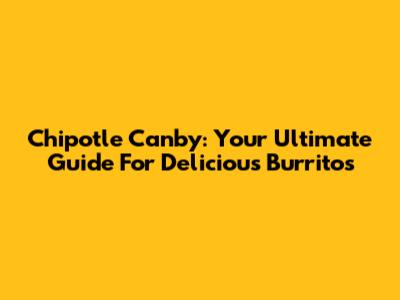 Chipotle Canby: Your Ultimate Guide For Delicious Burritos