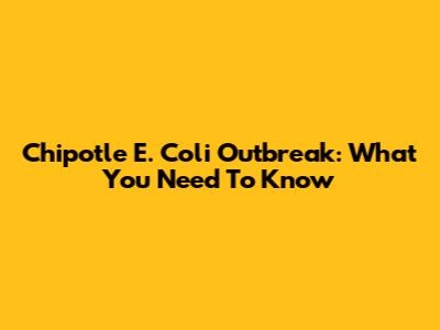 Chipotle E. Coli Outbreak: What You Need To Know