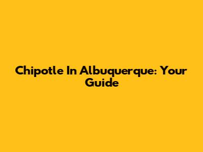 Chipotle In Albuquerque: Your Guide